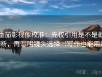 番茄影视像校准：先校引用是不是截断，再写明镜头选择（写作也能用）