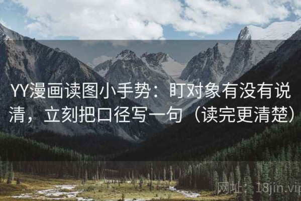 YY漫画读图小手势：盯对象有没有说清，立刻把口径写一句（读完更清楚）