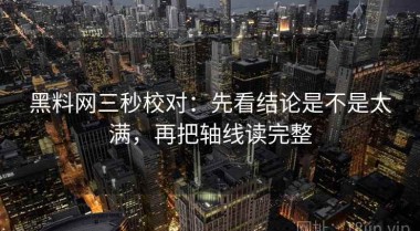 黑料网三秒校对：先看结论是不是太满，再把轴线读完整