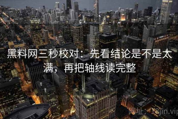 黑料网三秒校对：先看结论是不是太满，再把轴线读完整