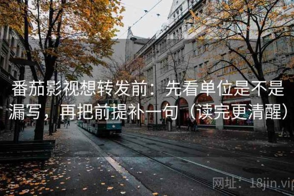 番茄影视想转发前：先看单位是不是漏写，再把前提补一句（读完更清醒）