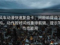风车动漫快速复盘卡：问题前提说了吗，动作按时间线重排剪辑，提示写作也能用