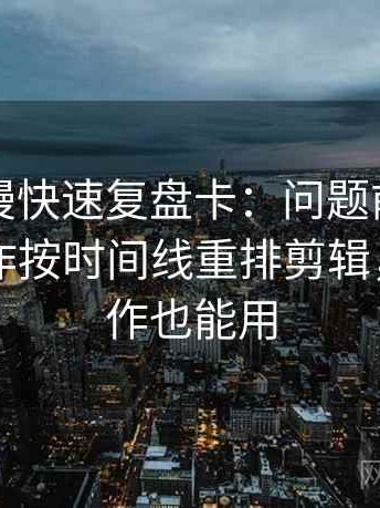 风车动漫快速复盘卡：问题前提说了吗，动作按时间线重排剪辑，提示写作也能用