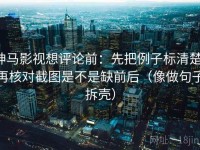 神马影视想评论前：先把例子标清楚，再核对截图是不是缺前后（像做句子拆壳）