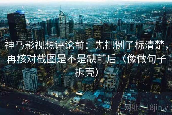 神马影视想评论前：先把例子标清楚，再核对截图是不是缺前后（像做句子拆壳）