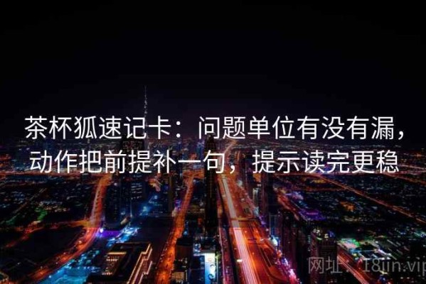 茶杯狐速记卡：问题单位有没有漏，动作把前提补一句，提示读完更稳