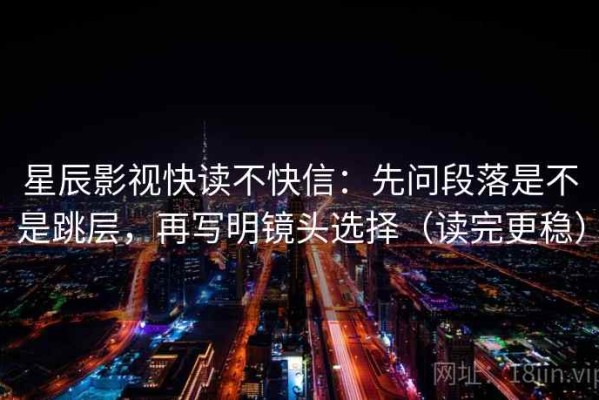 星辰影视快读不快信：先问段落是不是跳层，再写明镜头选择（读完更稳）