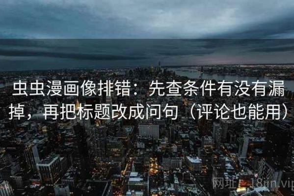 虫虫漫画像排错：先查条件有没有漏掉，再把标题改成问句（评论也能用）