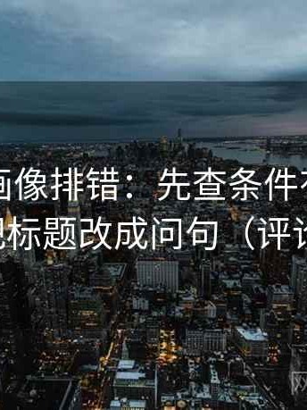 虫虫漫画像排错：先查条件有没有漏掉，再把标题改成问句（评论也能用）
