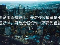 神马电影短复盘：先对齐传播链是不是断掉，再改成假设句（不费劲但管用）