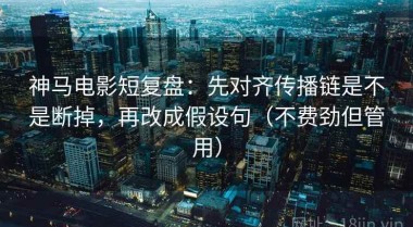 神马电影短复盘：先对齐传播链是不是断掉，再改成假设句（不费劲但管用）