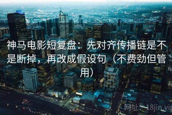 神马电影短复盘：先对齐传播链是不是断掉，再改成假设句（不费劲但管用）