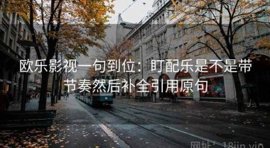 欧乐影视一句到位：盯配乐是不是带节奏然后补全引用原句