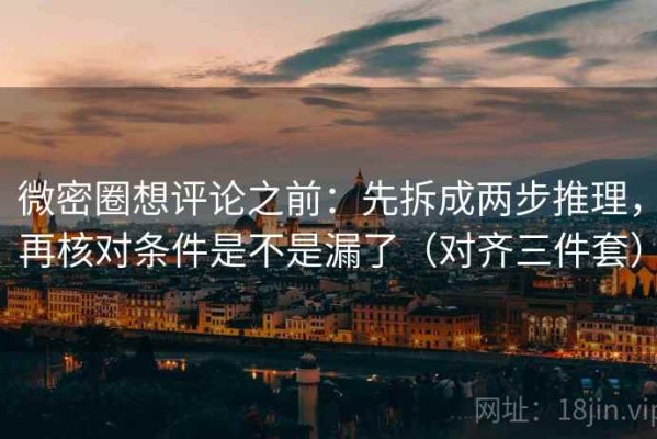 微密圈想评论之前：先拆成两步推理，再核对条件是不是漏了（对齐三件套）