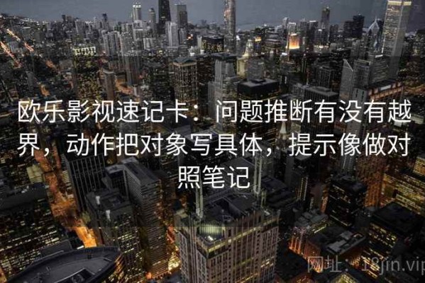 欧乐影视速记卡：问题推断有没有越界，动作把对象写具体，提示像做对照笔记