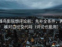 蜂鸟影院想评论前：先补全条件，再核对口径交代吗（评论也能用）