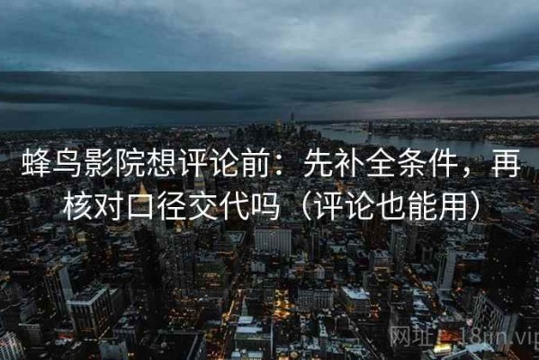 蜂鸟影院想评论前：先补全条件，再核对口径交代吗（评论也能用）