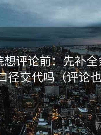 蜂鸟影院想评论前：先补全条件，再核对口径交代吗（评论也能用）