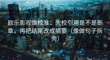 欧乐影视像校准：先校引用是不是断章，再把结尾改成摘要（像做句子拆壳）