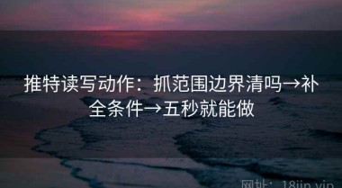 推特读写动作：抓范围边界清吗→补全条件→五秒就能做