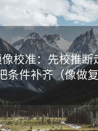 西瓜视频像校准：先校推断走远了吗，再把条件补齐（像做复盘）