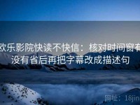 欧乐影院快读不快信：核对时间窗有没有省后再把字幕改成描述句