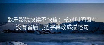 欧乐影院快读不快信：核对时间窗有没有省后再把字幕改成描述句