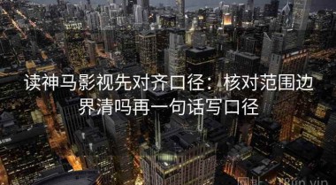 读神马影视先对齐口径：核对范围边界清吗再一句话写口径