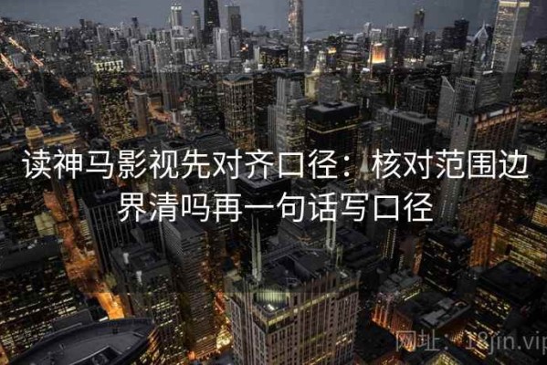 读神马影视先对齐口径：核对范围边界清吗再一句话写口径