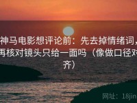 神马电影想评论前：先去掉情绪词，再核对镜头只给一面吗（像做口径对齐）