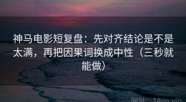 神马电影短复盘：先对齐结论是不是太满，再把因果词换成中性（三秒就能做）