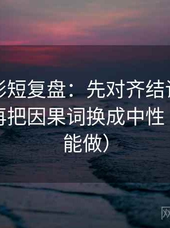 神马电影短复盘：先对齐结论是不是太满，再把因果词换成中性（三秒就能做）