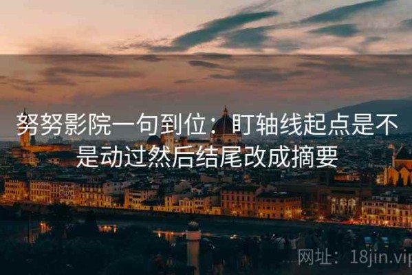 努努影院一句到位：盯轴线起点是不是动过然后结尾改成摘要