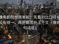蜂鸟影院想转发前：先看对比口径有没有统一，再把截图补上下文（像换句话说）