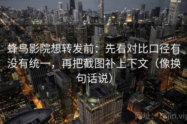 蜂鸟影院想转发前：先看对比口径有没有统一，再把截图补上下文（像换句话说）