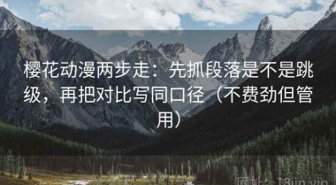 樱花动漫两步走：先抓段落是不是跳级，再把对比写同口径（不费劲但管用）