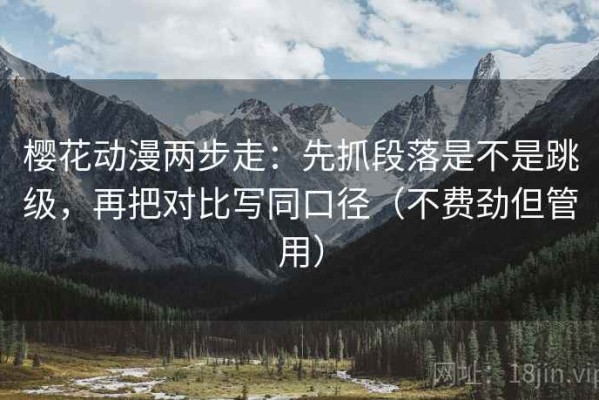 樱花动漫两步走：先抓段落是不是跳级，再把对比写同口径（不费劲但管用）