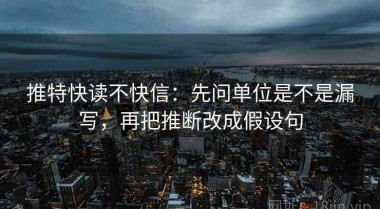 推特快读不快信：先问单位是不是漏写，再把推断改成假设句