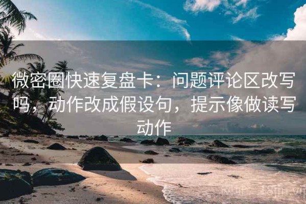 微密圈快速复盘卡：问题评论区改写吗，动作改成假设句，提示像做读写动作