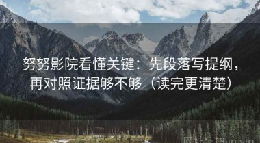 努努影院看懂关键：先段落写提纲，再对照证据够不够（读完更清楚）