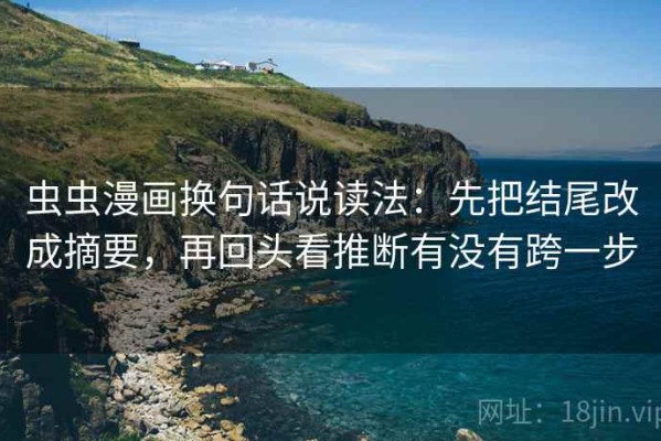 虫虫漫画换句话说读法：先把结尾改成摘要，再回头看推断有没有跨一步