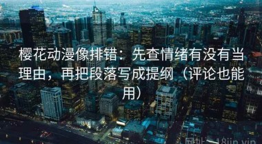 樱花动漫像排错：先查情绪有没有当理由，再把段落写成提纲（评论也能用）