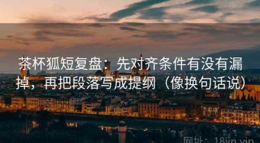 茶杯狐短复盘：先对齐条件有没有漏掉，再把段落写成提纲（像换句话说）