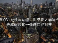 糖心Vlog读写动作：抓结论太满吗→改成假设句→像做口径对齐