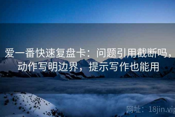 爱一番快速复盘卡：问题引用截断吗，动作写明边界，提示写作也能用