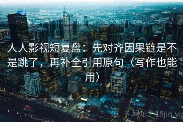 人人影视短复盘：先对齐因果链是不是跳了，再补全引用原句（写作也能用）