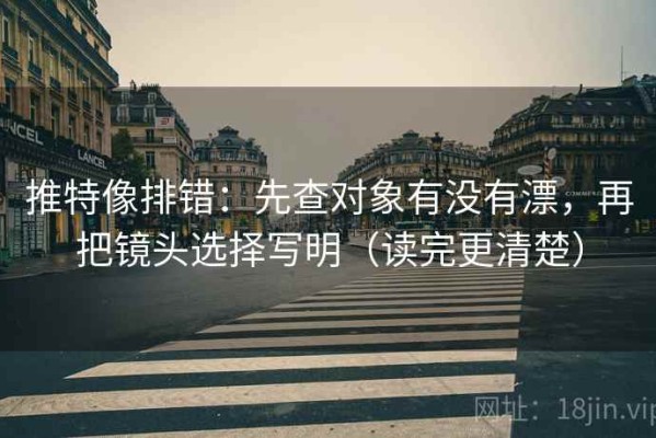 推特像排错：先查对象有没有漂，再把镜头选择写明（读完更清楚）