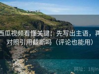 西瓜视频看懂关键：先写出主语，再对照引用截断吗（评论也能用）
