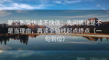 星空影院快读不快信：先问情绪是不是当理由，再读全轴线起点终点（一句到位）