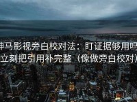 神马影视旁白校对法：盯证据够用吗，立刻把引用补完整（像做旁白校对）
